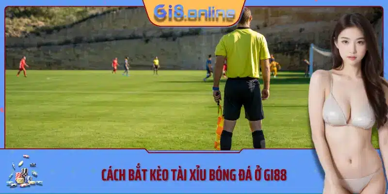 Cách bắt kèo tài xỉu bóng đá ở Gi88